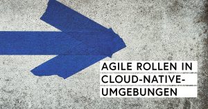 Was ändert sich für agile Rollen in Cloud-native-Umgebungen?